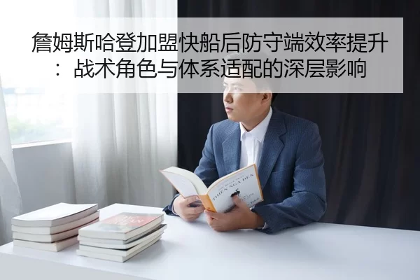 詹姆斯哈登加盟快船后防守端效率提升：战术角色与体系适配的深层影响