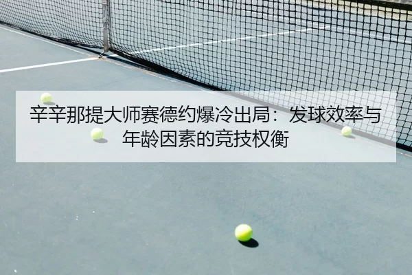 辛辛那提大师赛德约爆冷出局：发球效率与年龄因素的竞技权衡